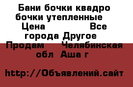 Бани бочки,квадро бочки,утепленные. › Цена ­ 145 000 - Все города Другое » Продам   . Челябинская обл.,Аша г.